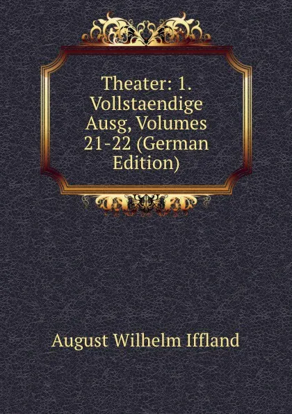 Обложка книги Theater: 1. Vollstaendige Ausg, Volumes 21-22 (German Edition), August Wilhelm Iffland