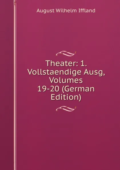 Обложка книги Theater: 1. Vollstaendige Ausg, Volumes 19-20 (German Edition), August Wilhelm Iffland