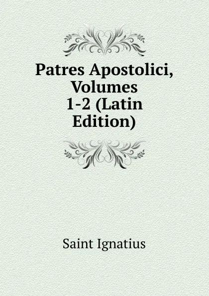 Обложка книги Patres Apostolici, Volumes 1-2 (Latin Edition), Saint Ignatius