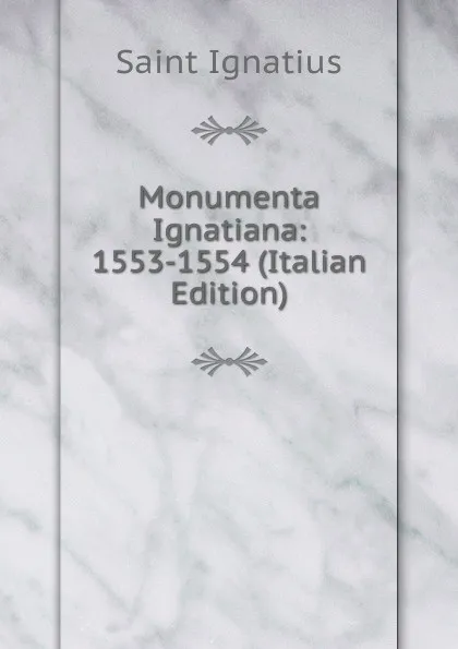 Обложка книги Monumenta Ignatiana: 1553-1554 (Italian Edition), Saint Ignatius