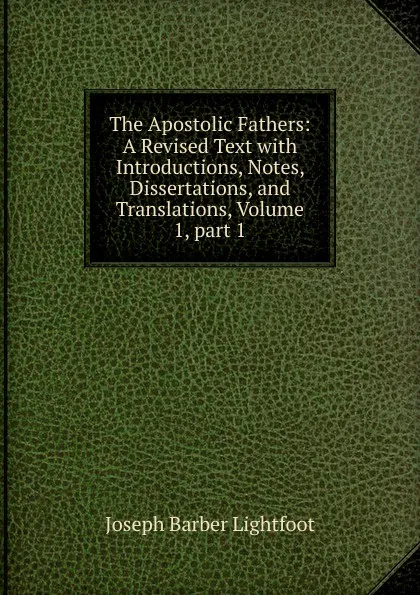 Обложка книги The Apostolic Fathers: A Revised Text with Introductions, Notes, Dissertations, and Translations, Volume 1,.part 1, Lightfoot Joseph Barber