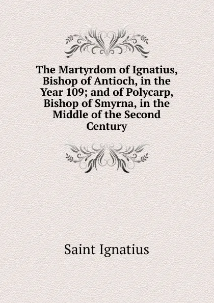 Обложка книги The Martyrdom of Ignatius, Bishop of Antioch, in the Year 109; and of Polycarp, Bishop of Smyrna, in the Middle of the Second Century, Saint Ignatius