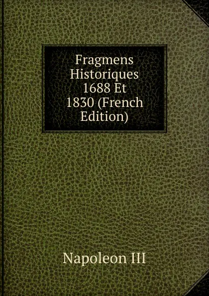 Обложка книги Fragmens Historiques 1688 Et 1830 (French Edition), Napoleon III