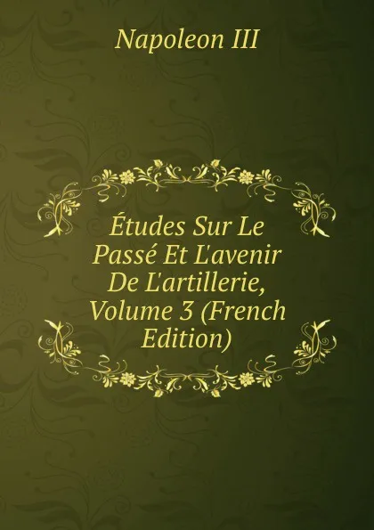 Обложка книги Etudes Sur Le Passe Et L.avenir De L.artillerie, Volume 3 (French Edition), Napoleon III