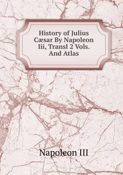 Обложка книги History of Julius Caesar By Napoleon Iii, Transl 2 Vols. And Atlas, Napoleon III