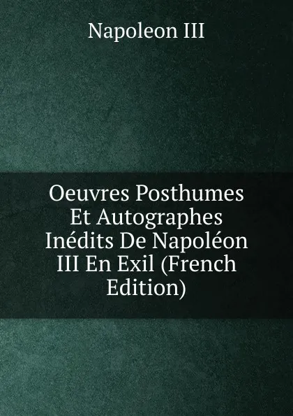 Обложка книги Oeuvres Posthumes Et Autographes Inedits De Napoleon III En Exil (French Edition), Napoleon III