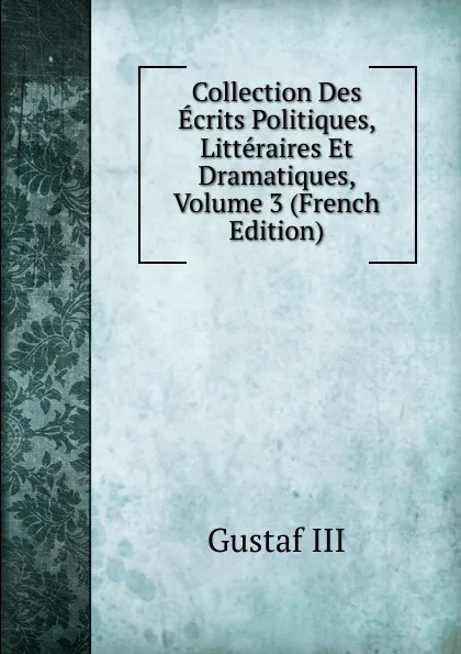 Обложка книги Collection Des Ecrits Politiques, Litteraires Et Dramatiques, Volume 3 (French Edition), Gustaf III