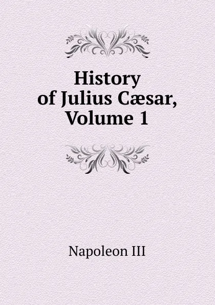 Обложка книги History of Julius Caesar, Volume 1, Napoleon III