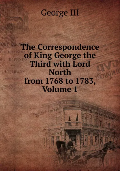 Обложка книги The Correspondence of King George the Third with Lord North from 1768 to 1783, Volume 1, George III