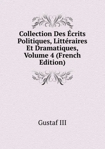 Обложка книги Collection Des Ecrits Politiques, Litteraires Et Dramatiques, Volume 4 (French Edition), Gustaf III