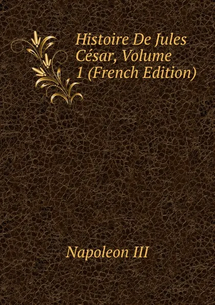 Обложка книги Histoire De Jules Cesar, Volume 1 (French Edition), Napoleon III