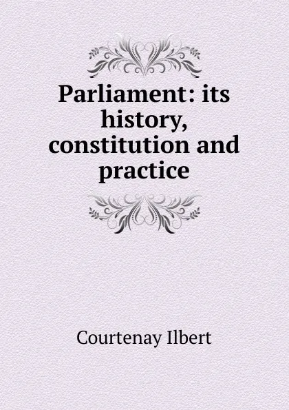 Обложка книги Parliament: its history, constitution and practice, Courtenay Ilbert