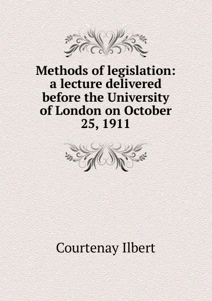 Обложка книги Methods of legislation: a lecture delivered before the University of London on October 25, 1911, Courtenay Ilbert