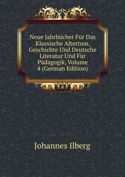 Обложка книги Neue Jahrbucher Fur Das Klassische Altertum, Geschichte Und Deutsche Literatur Und Fur Padagogik, Volume 4 (German Edition), Johannes Ilberg