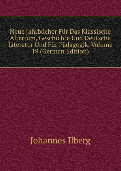 Обложка книги Neue Jahrbucher Fur Das Klassische Altertum, Geschichte Und Deutsche Literatur Und Fur Padagogik, Volume 19 (German Edition), Johannes Ilberg