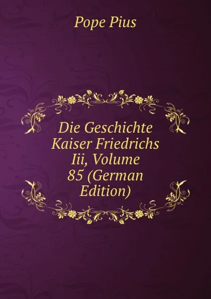 Обложка книги Die Geschichte Kaiser Friedrichs Iii, Volume 85 (German Edition), Pope Pius