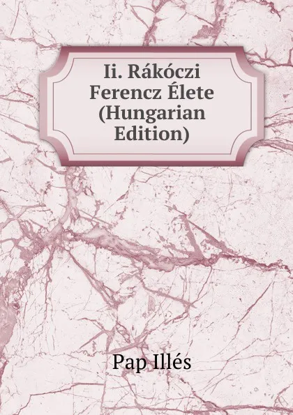 Обложка книги Ii. Rakoczi Ferencz Elete (Hungarian Edition), Pap Illés