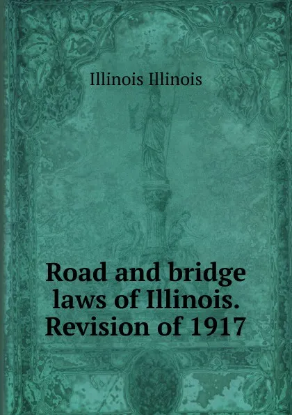 Обложка книги Road and bridge laws of Illinois. Revision of 1917, Illinois Illinois