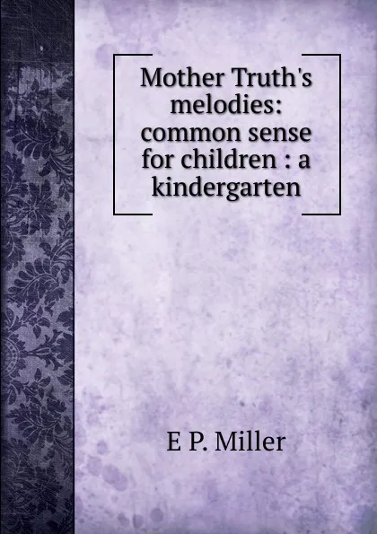 Обложка книги Mother Truth.s melodies: common sense for children : a kindergarten, E P. Miller