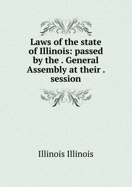 Обложка книги Laws of the state of Illinois: passed by the . General Assembly at their . session, Illinois Illinois