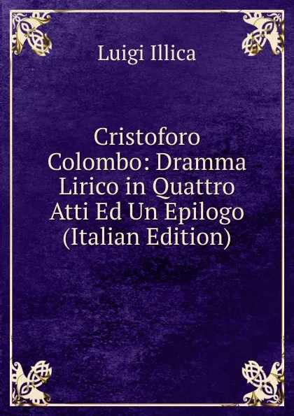 Обложка книги Cristoforo Colombo: Dramma Lirico in Quattro Atti Ed Un Epilogo (Italian Edition), Luigi Illica