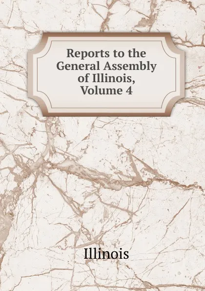 Обложка книги Reports to the General Assembly of Illinois, Volume 4, Illinois