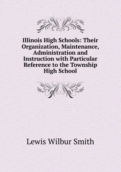 Обложка книги Illinois High Schools: Their Organization, Maintenance, Administration and Instruction with Particular Reference to the Township High School, Lewis Wilbur Smith