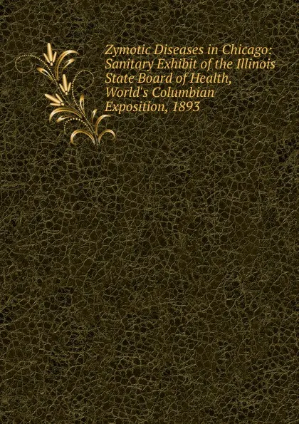 Обложка книги Zymotic Diseases in Chicago: Sanitary Exhibit of the Illinois State Board of Health, World.s Columbian Exposition, 1893, 