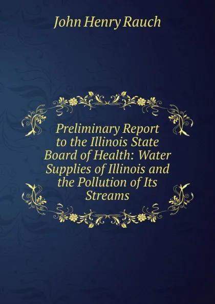 Обложка книги Preliminary Report to the Illinois State Board of Health: Water Supplies of Illinois and the Pollution of Its Streams, John Henry Rauch