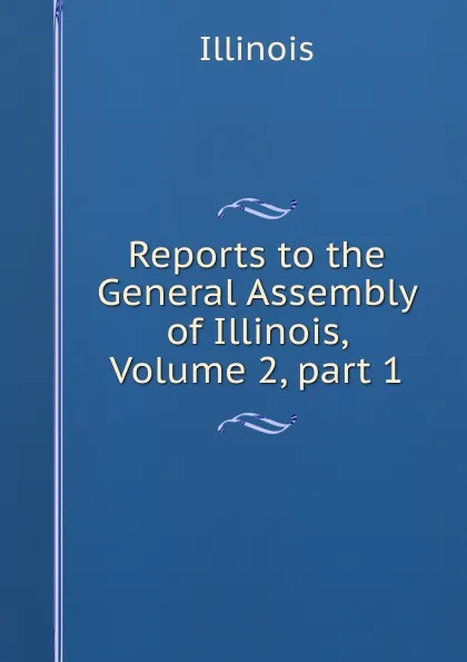 Обложка книги Reports to the General Assembly of Illinois, Volume 2,.part 1, Illinois