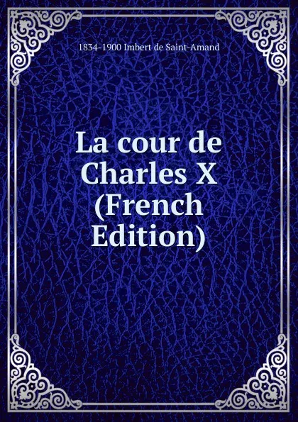 Обложка книги La cour de Charles X (French Edition), Arthur Léon Imbert de Saint-Amand