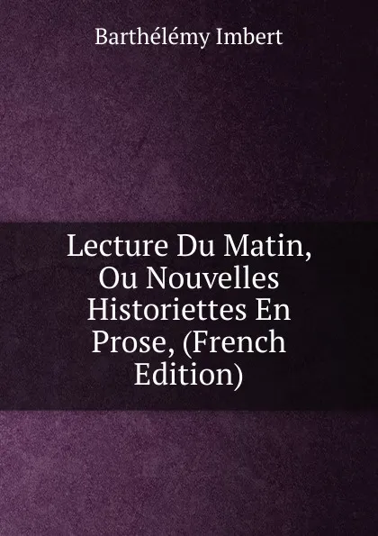 Обложка книги Lecture Du Matin, Ou Nouvelles Historiettes En Prose, (French Edition), Barthélémy Imbert