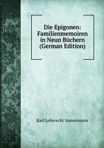 Обложка книги Die Epigonen: Familienmemoiren in Neun Buchern (German Edition), Immermann Karl Leberecht