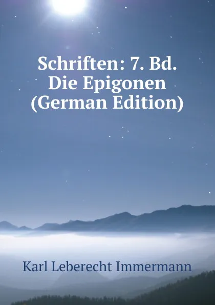 Обложка книги Schriften: 7. Bd. Die Epigonen (German Edition), Immermann Karl Leberecht