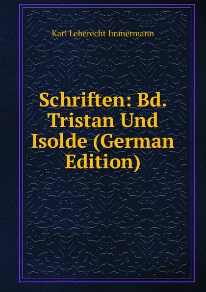 Обложка книги Schriften: Bd. Tristan Und Isolde (German Edition), Immermann Karl Leberecht