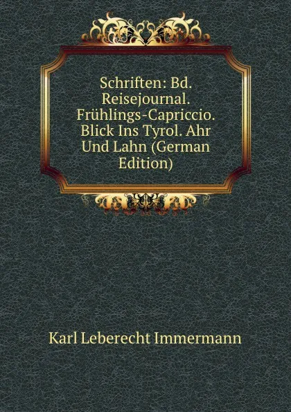 Обложка книги Schriften: Bd. Reisejournal. Fruhlings-Capriccio. Blick Ins Tyrol. Ahr Und Lahn (German Edition), Immermann Karl Leberecht