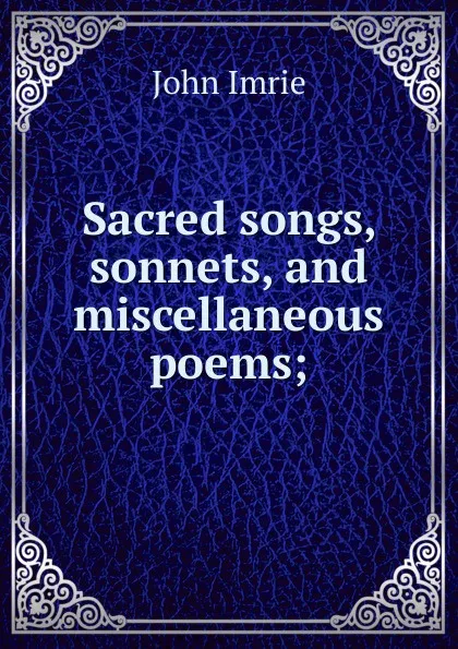 Обложка книги Sacred songs, sonnets, and miscellaneous poems;, John Imrie