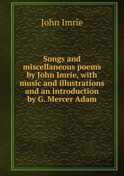 Обложка книги Songs and miscellaneous poems by John Imrie, with music and illustrations and an introduction by G. Mercer Adam, John Imrie