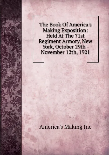 Обложка книги The Book Of America.s Making Exposition: Held At The 71st Regiment Armory, New York, October 29th - November 12th, 1921, America's Making Inc