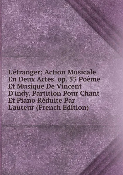 Обложка книги L.etranger; Action Musicale En Deux Actes. op. 53 Poeme Et Musique De Vincent D.indy. Partition Pour Chant Et Piano Reduite Par L.auteur (French Edition), 