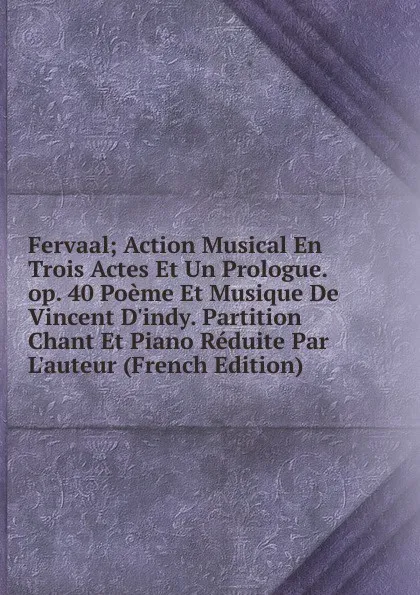 Обложка книги Fervaal; Action Musical En Trois Actes Et Un Prologue. op. 40 Poeme Et Musique De Vincent D.indy. Partition Chant Et Piano Reduite Par L.auteur (French Edition), 