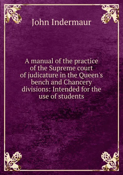 Обложка книги A manual of the practice of the Supreme court of judicature in the Queen.s bench and Chancery divisions: Intended for the use of students, John Indermaur