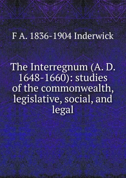 Обложка книги The Interregnum (A. D. 1648-1660): studies of the commonwealth, legislative, social, and legal, F A. 1836-1904 Inderwick