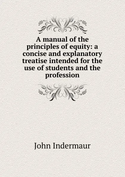 Обложка книги A manual of the principles of equity: a concise and explanatory treatise intended for the use of students and the profession., John Indermaur