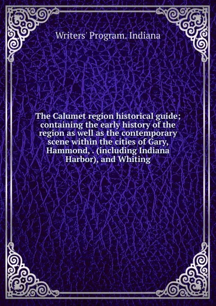 Обложка книги The Calumet region historical guide; containing the early history of the region as well as the contemporary scene within the cities of Gary, Hammond, . (including Indiana Harbor), and Whiting, Writers' Program. Indiana