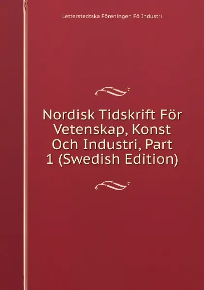 Обложка книги Nordisk Tidskrift For Vetenskap, Konst Och Industri, Part 1 (Swedish Edition), Letterstedtska Föreningen Fö Industri