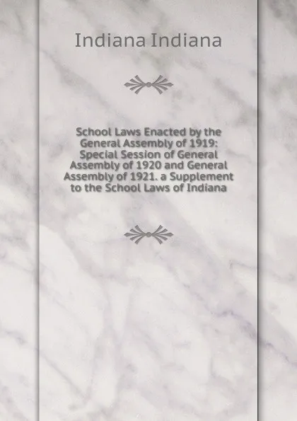 Обложка книги School Laws Enacted by the General Assembly of 1919: Special Session of General Assembly of 1920 and General Assembly of 1921. a Supplement to the School Laws of Indiana, Indiana Indiana