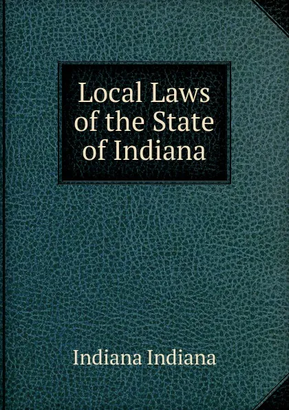 Обложка книги Local Laws of the State of Indiana, Indiana Indiana