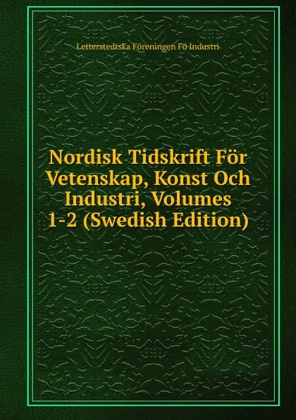 Обложка книги Nordisk Tidskrift For Vetenskap, Konst Och Industri, Volumes 1-2 (Swedish Edition), Letterstedtska Föreningen Fö Industri