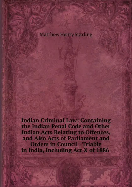 Обложка книги Indian Criminal Law: Containing the Indian Penal Code and Other Indian Acts Relating to Offences, and Also Acts of Parliament and Orders in Council . Triable in India, Including Act X of 1886 ., Matthew Henry Starling